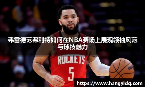 弗雷德范弗利特如何在NBA赛场上展现领袖风范与球技魅力